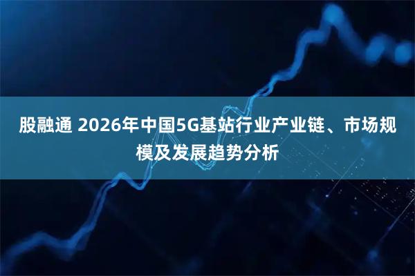 股融通 2026年中国5G基站行业产业链、市场规模及发展趋势分析