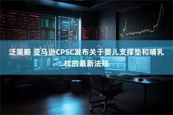 泛策略 亚马逊CPSC发布关于婴儿支撑垫和哺乳枕的最新法规