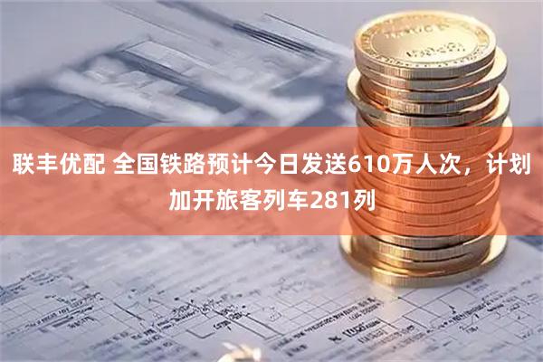 联丰优配 全国铁路预计今日发送610万人次，计划加开旅客列车281列