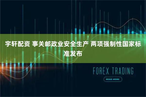宇轩配资 事关邮政业安全生产 两项强制性国家标准发布
