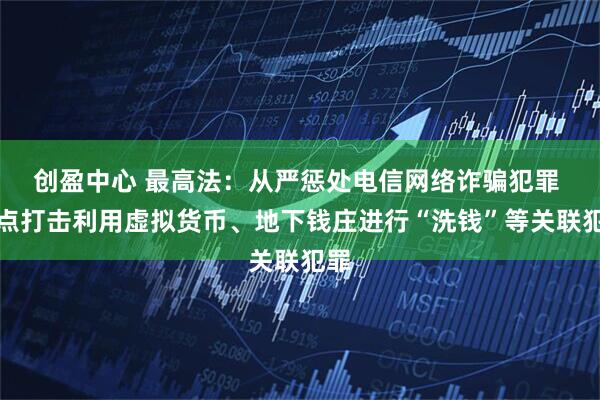 创盈中心 最高法：从严惩处电信网络诈骗犯罪 重点打击利用虚拟货币、地下钱庄进行“洗钱”等关联犯罪
