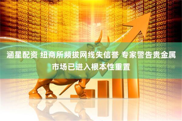 涵星配资 纽商所频拔网线失信誉 专家警告贵金属市场已进入根本性重置