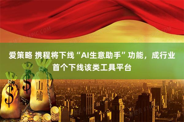 爱策略 携程将下线“AI生意助手”功能，成行业首个下线该类工具平台