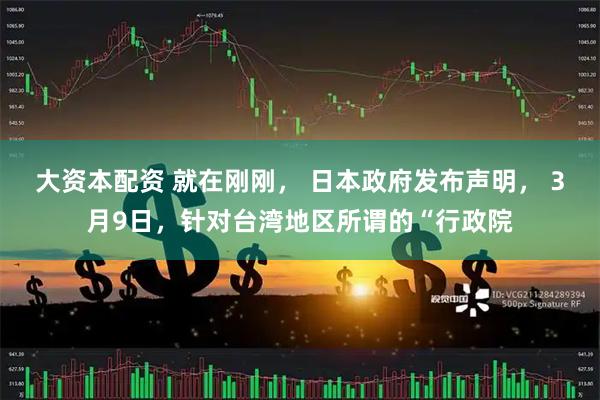 大资本配资 就在刚刚， 日本政府发布声明， 3月9日，针对台湾地区所谓的“行政院
