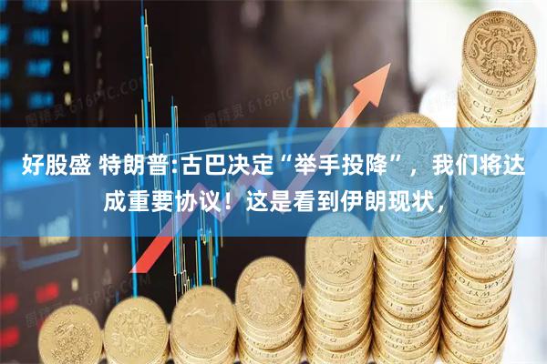 好股盛 特朗普:古巴决定“举手投降”，我们将达成重要协议！这是看到伊朗现状，