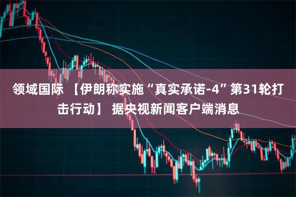 领域国际 【伊朗称实施“真实承诺-4”第31轮打击行动】 据央视新闻客户端消息