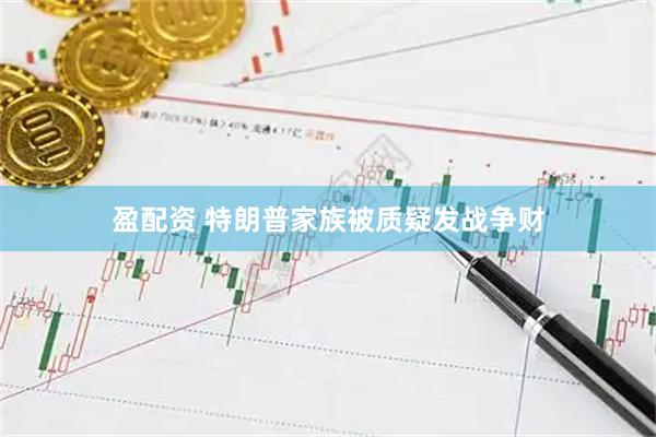 盈配资 特朗普家族被质疑发战争财