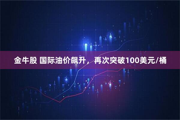 金牛股 国际油价飙升，再次突破100美元/桶