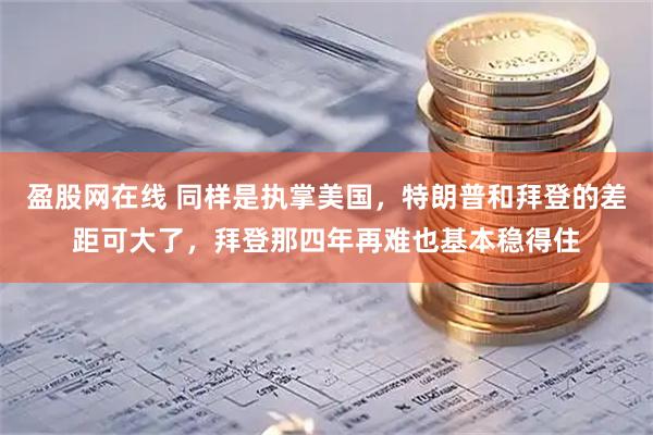 盈股网在线 同样是执掌美国，特朗普和拜登的差距可大了，拜登那四年再难也基本稳得住