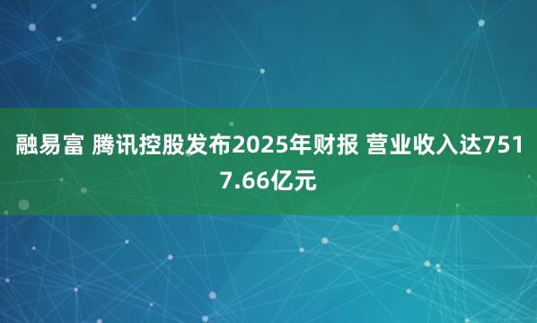 融易富 腾讯控股发布2025年财报 营业收入达7517.66亿元