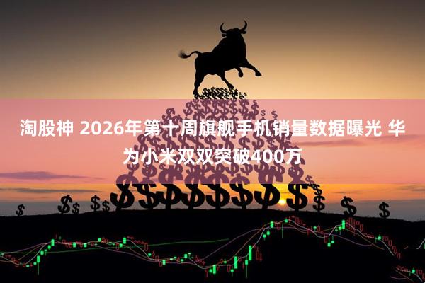 淘股神 2026年第十周旗舰手机销量数据曝光 华为小米双双突破400万