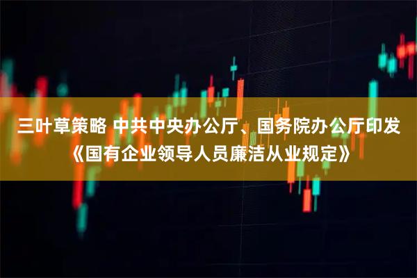 三叶草策略 中共中央办公厅、国务院办公厅印发《国有企业领导人员廉洁从业规定》