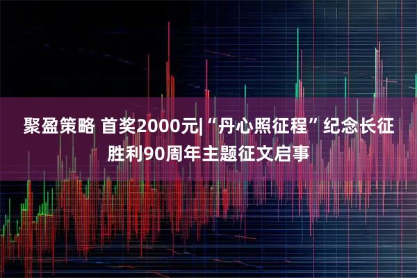 聚盈策略 首奖2000元|“丹心照征程”纪念长征胜利90周年主题征文启事