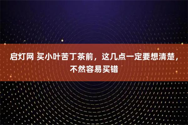 启灯网 买小叶苦丁茶前，这几点一定要想清楚，不然容易买错