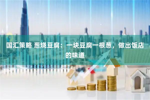 国汇策略 葱烧豆腐：一块豆腐一根葱，做出饭店的味道