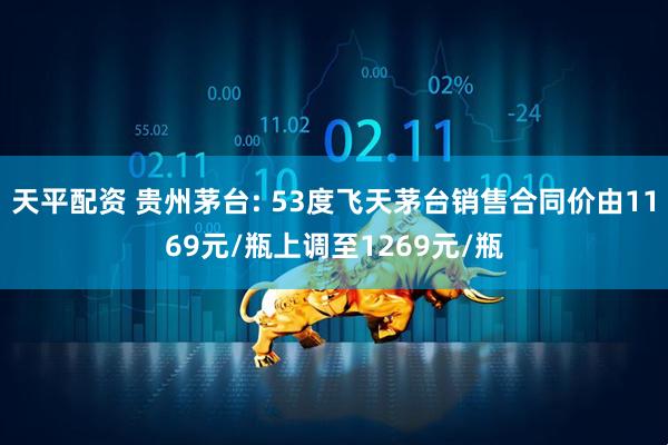 天平配资 贵州茅台: 53度飞天茅台销售合同价由1169元/瓶上调至1269元/瓶