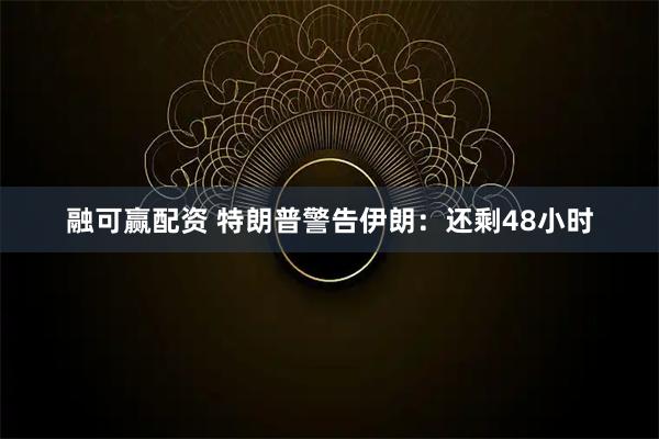 融可赢配资 特朗普警告伊朗：还剩48小时