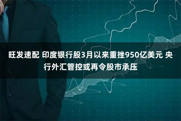 旺发速配 印度银行股3月以来重挫950亿美元 央行外汇管控或再令股市承压
