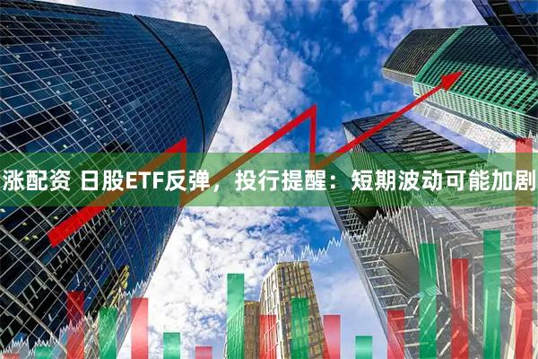 涨配资 日股ETF反弹，投行提醒：短期波动可能加剧