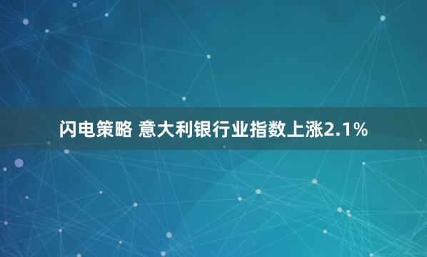 闪电策略 意大利银行业指数上涨2.1%