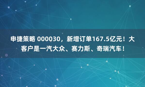 申捷策略 000030，新增订单167.5亿元！大客户是一汽大众、赛力斯、奇瑞汽车！